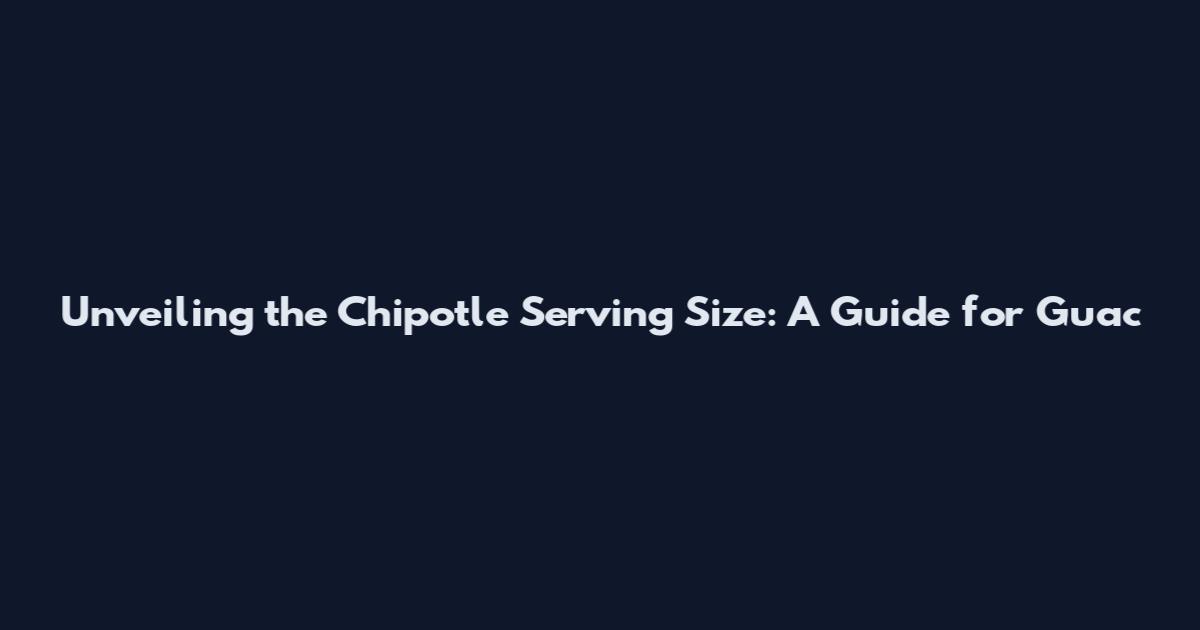Unveiling the Chipotle Serving Size: A Guide for Guac