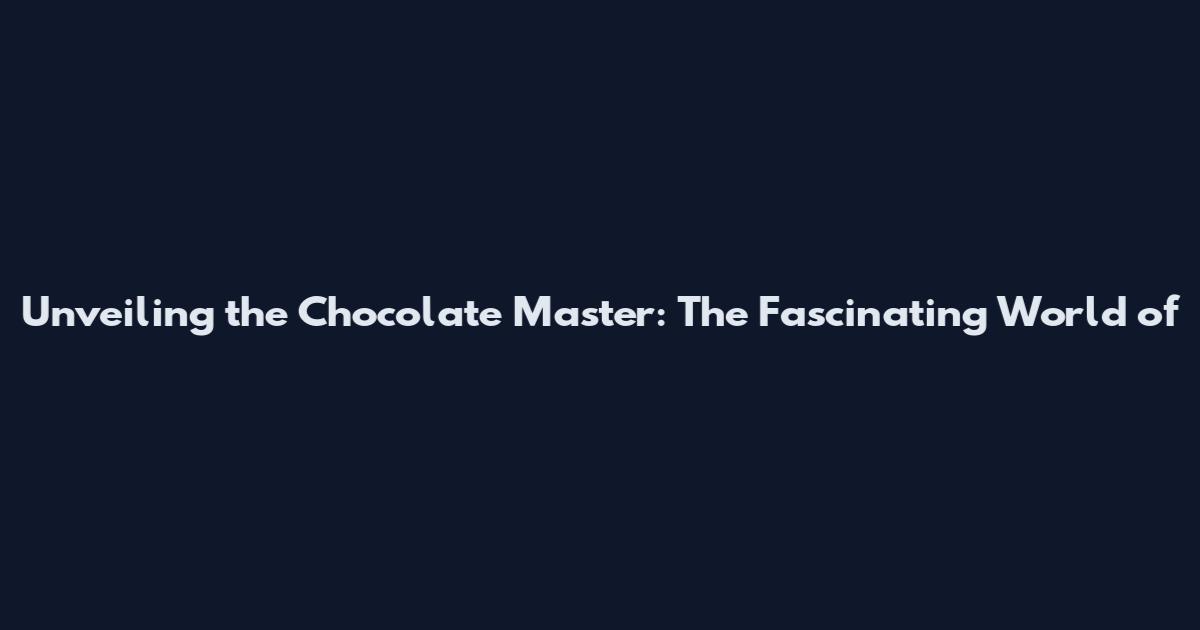 Unveiling the Chocolate Master: The Fascinating World of