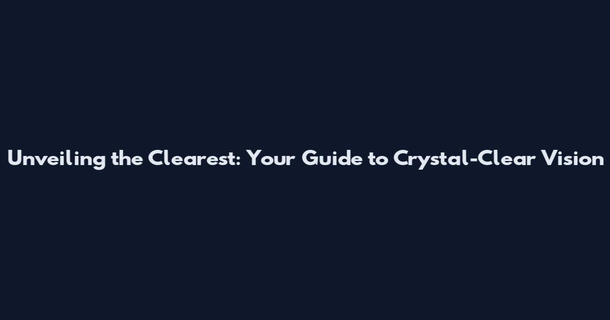 Unveiling the Clearest: Your Guide to Crystal-Clear Vision