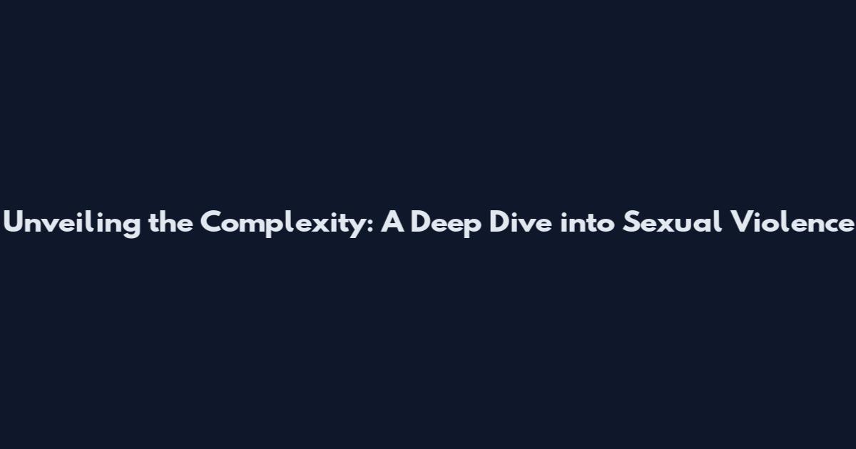 Unveiling the Complexity: A Deep Dive into Sexual Violence