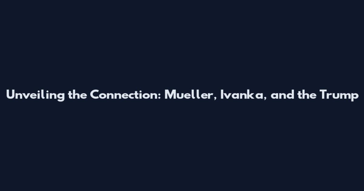 Unveiling the Connection: Mueller, Ivanka, and the Trump