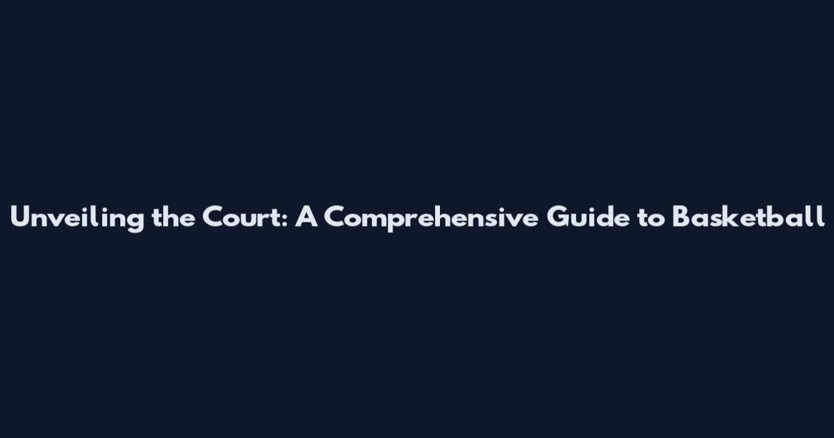 Unveiling the Court: A Comprehensive Guide to Basketball