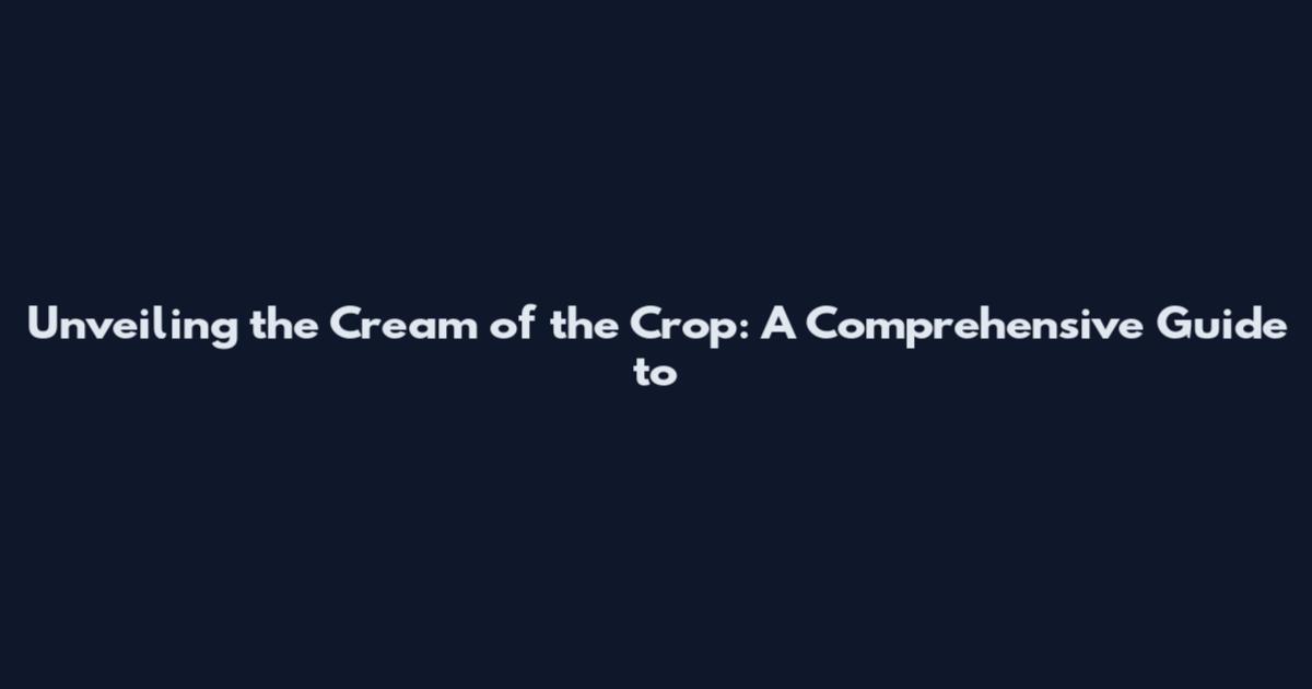Unveiling the Cream of the Crop: A Comprehensive Guide to