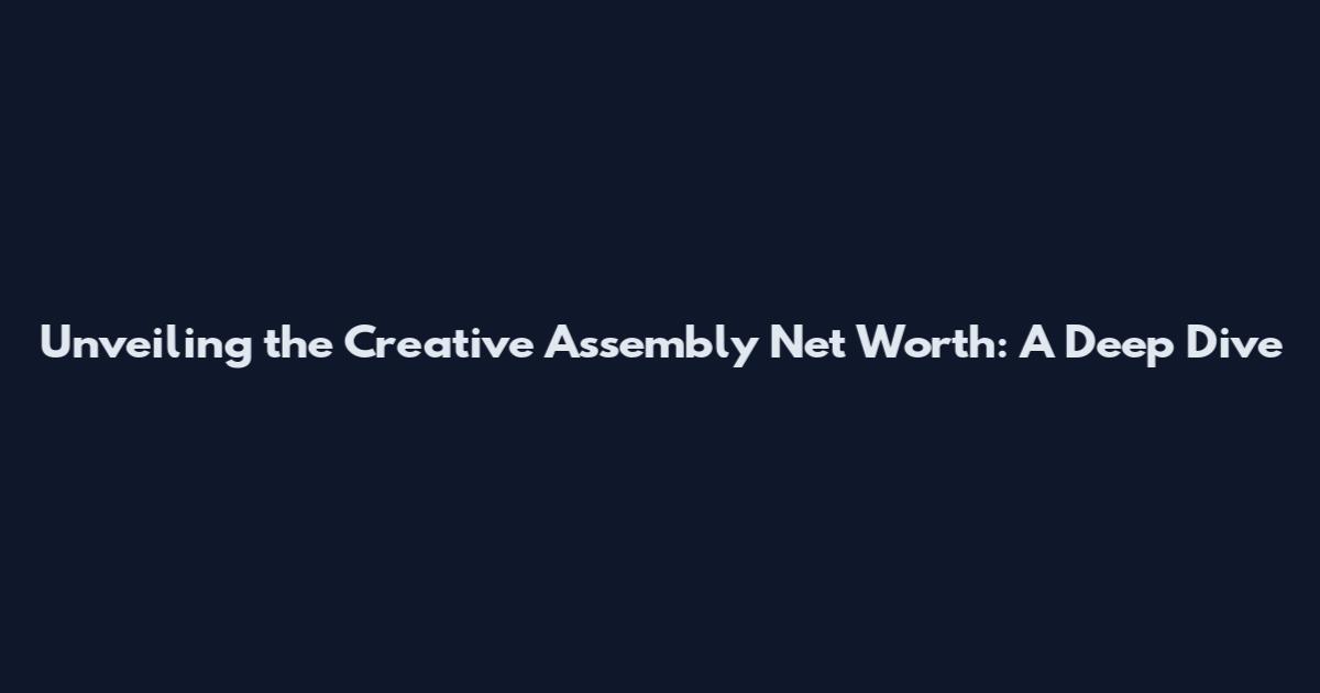 Unveiling the Creative Assembly Net Worth: A Deep Dive