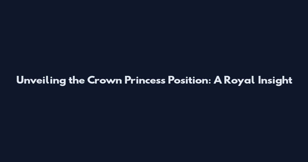 Unveiling the Crown Princess Position: A Royal Insight