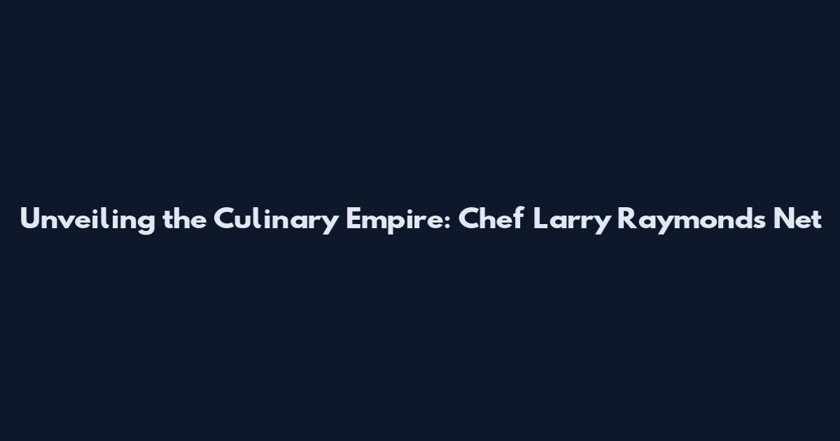 Unveiling the Culinary Empire: Chef Larry Raymond's Net