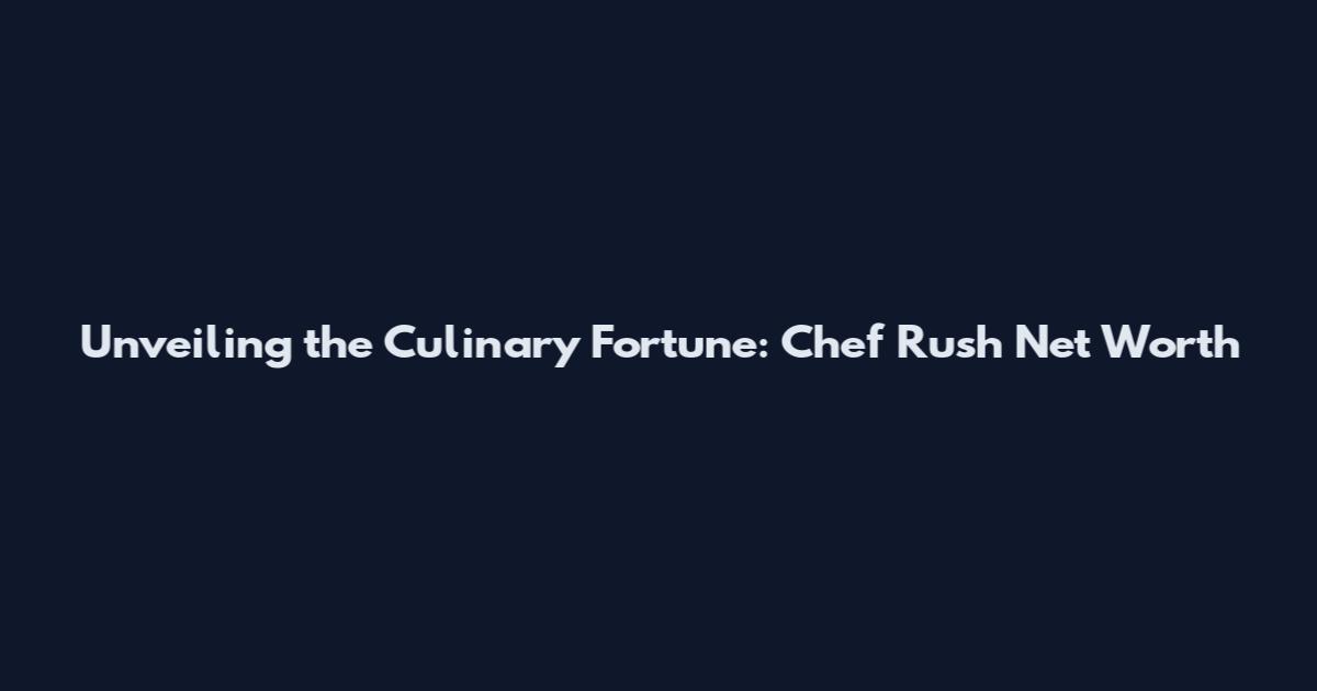 Unveiling the Culinary Fortune: Chef Rush Net Worth