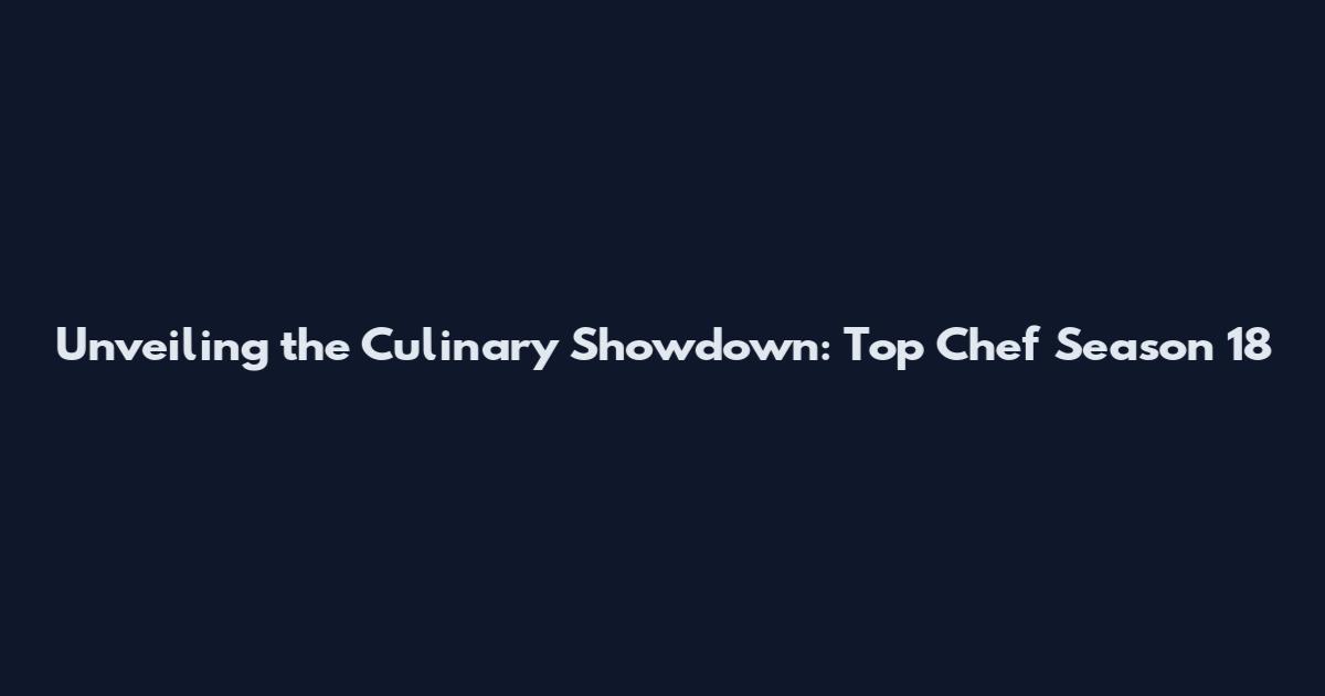 Unveiling the Culinary Showdown: Top Chef Season 18