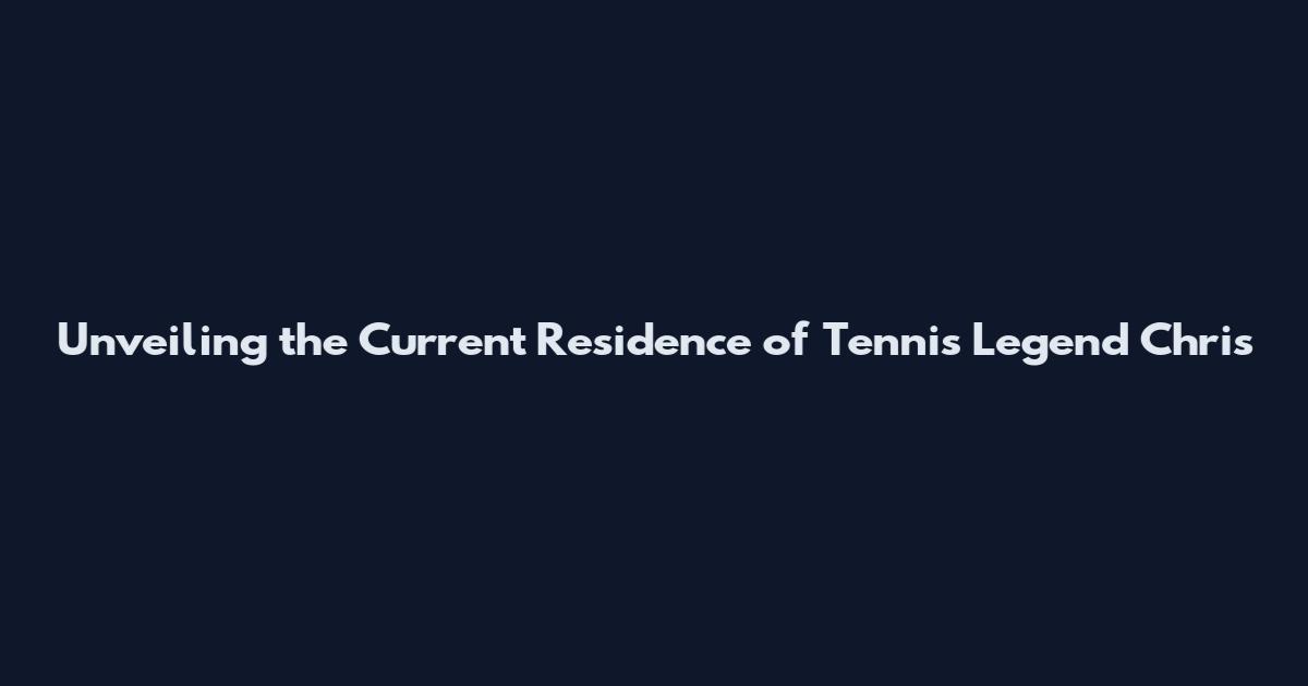 Unveiling the Current Residence of Tennis Legend Chris