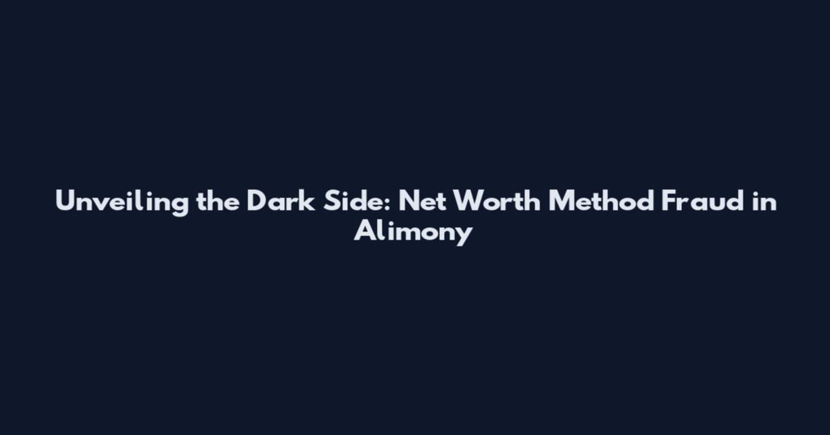 Unveiling the Dark Side: Net Worth Method Fraud in Alimony