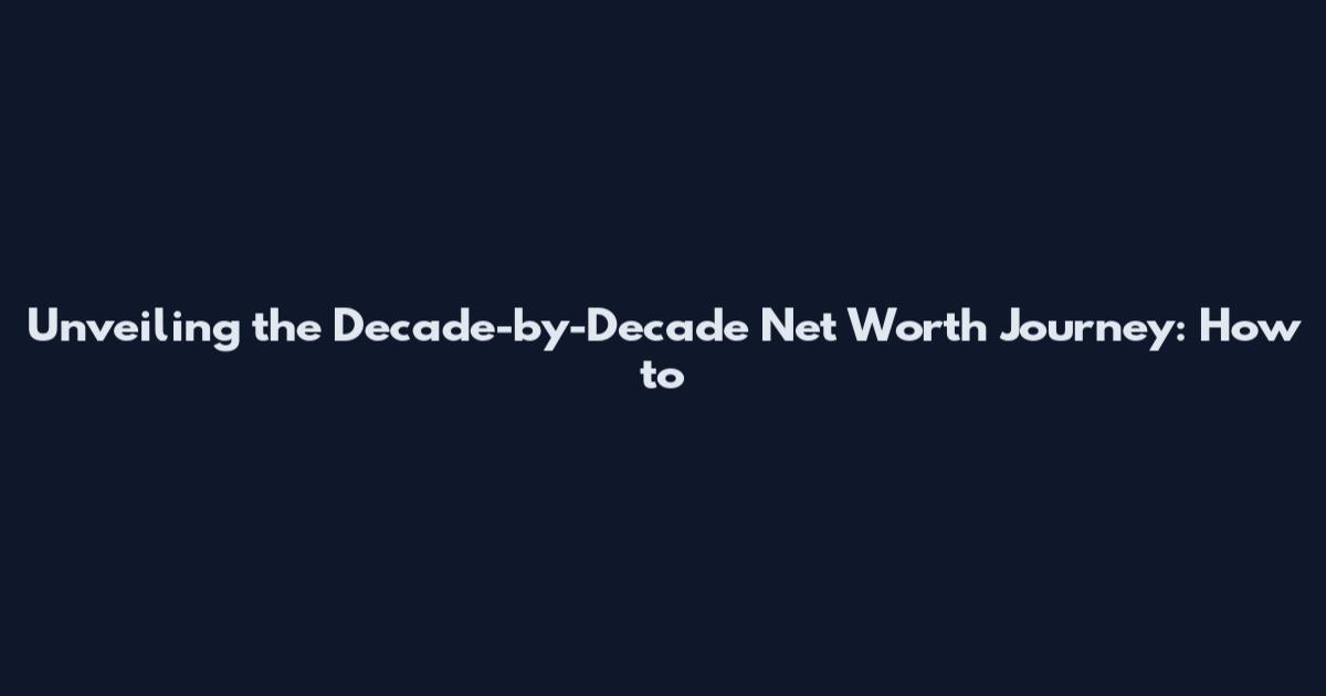 Unveiling the Decade-by-Decade Net Worth Journey: How to