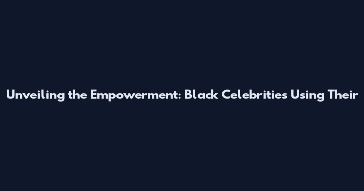 Unveiling the Empowerment: Black Celebrities Using Their