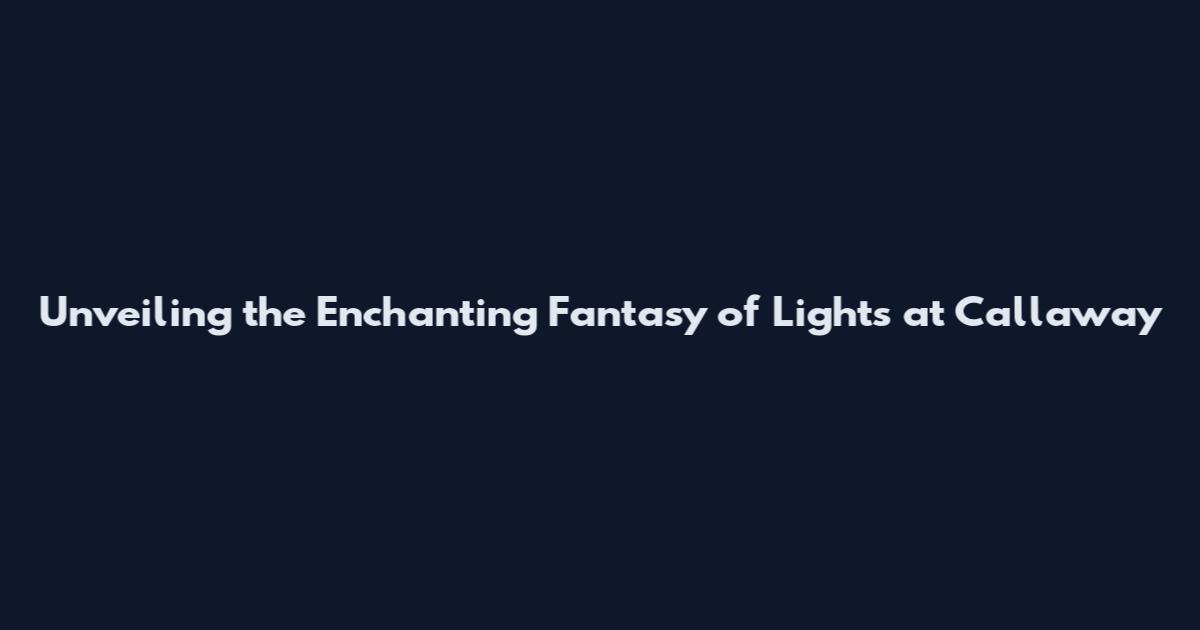 Unveiling the Enchanting Fantasy of Lights at Callaway