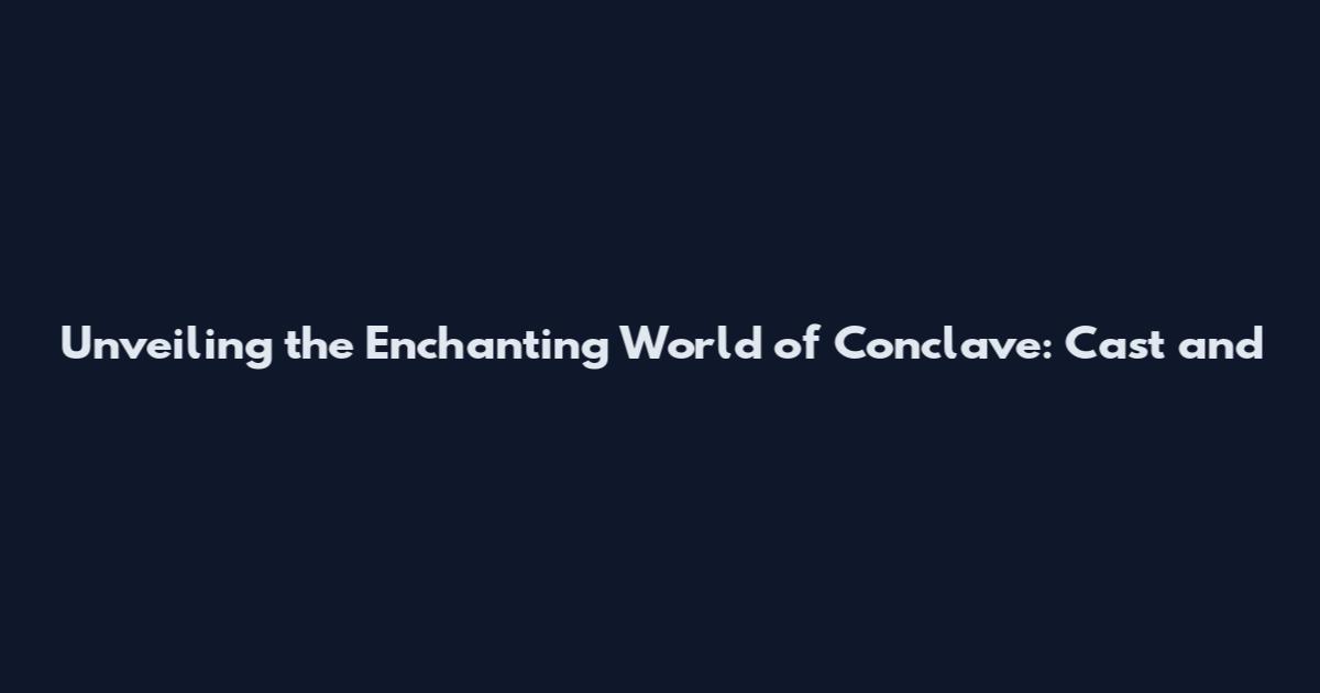 Unveiling the Enchanting World of Conclave: Cast and