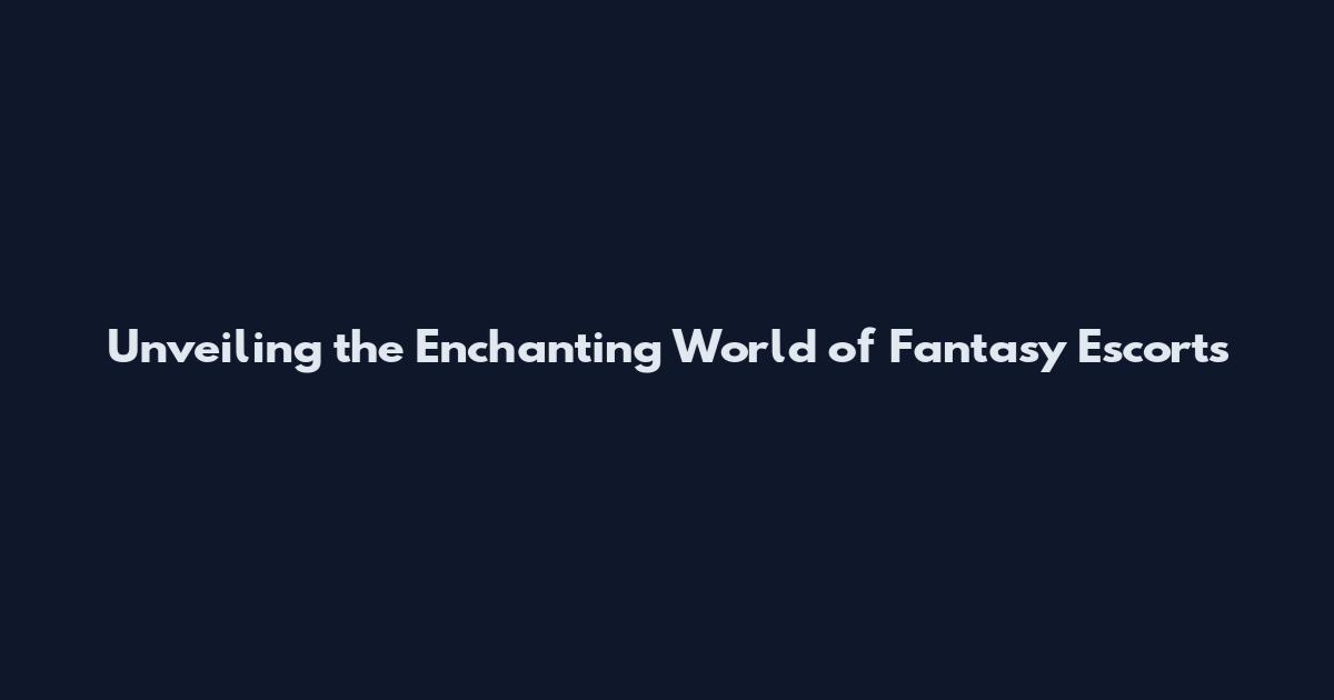 Unveiling the Enchanting World of Fantasy Escorts