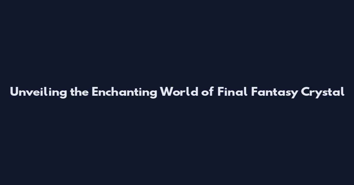 Unveiling the Enchanting World of Final Fantasy Crystal