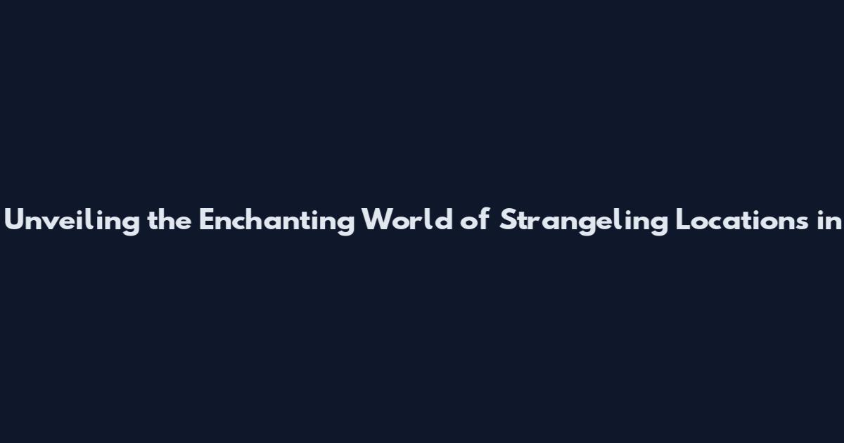 Unveiling the Enchanting World of Strangeling Locations in