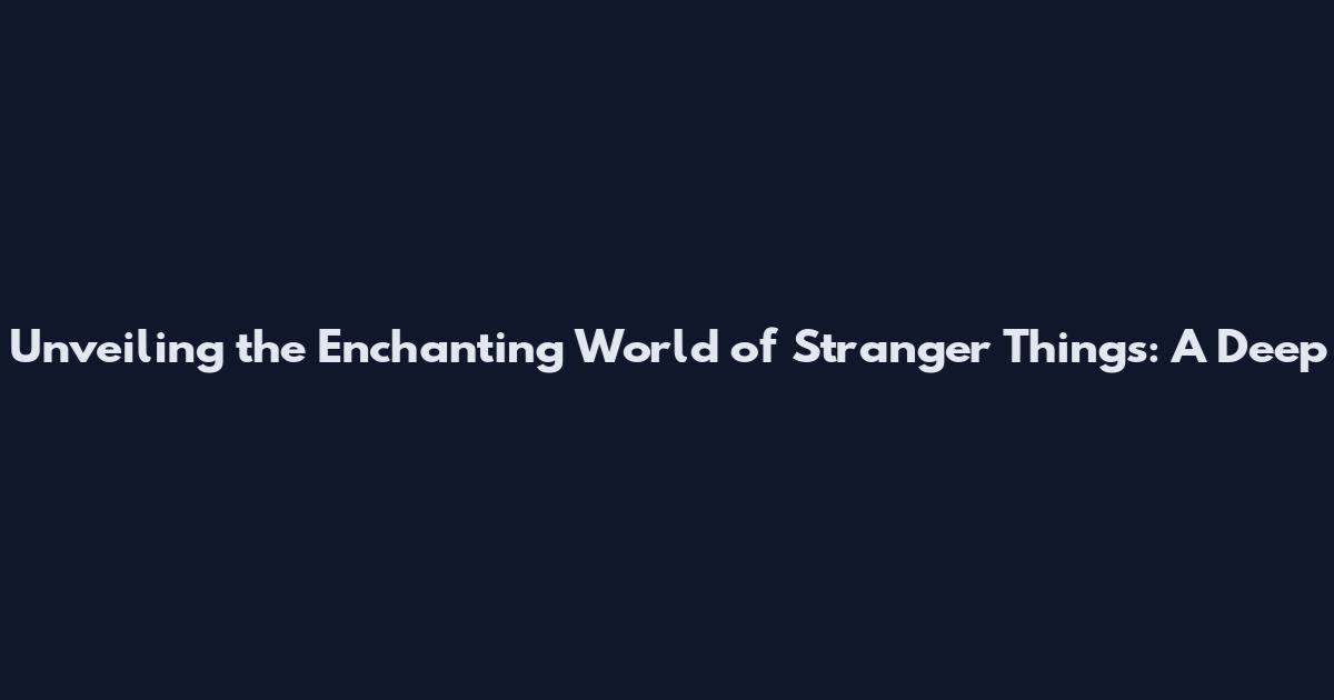 Unveiling the Enchanting World of Stranger Things: A Deep