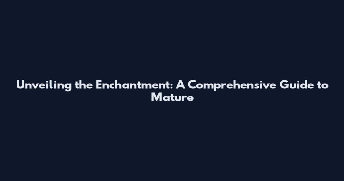 Unveiling the Enchantment: A Comprehensive Guide to Mature