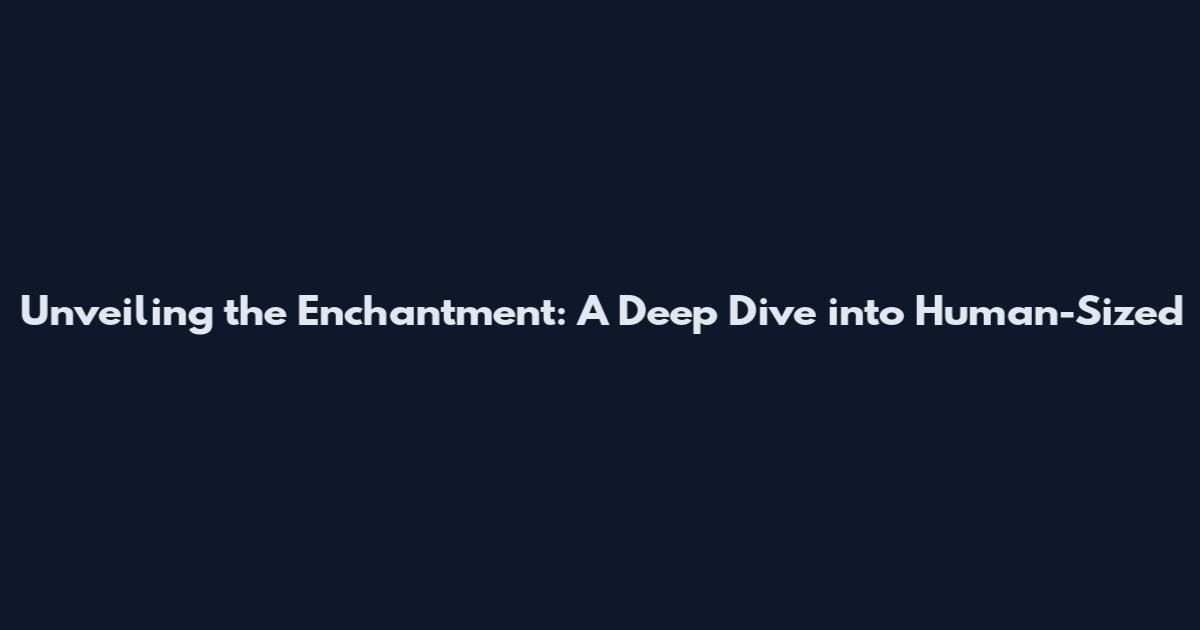 Unveiling the Enchantment: A Deep Dive into Human-Sized