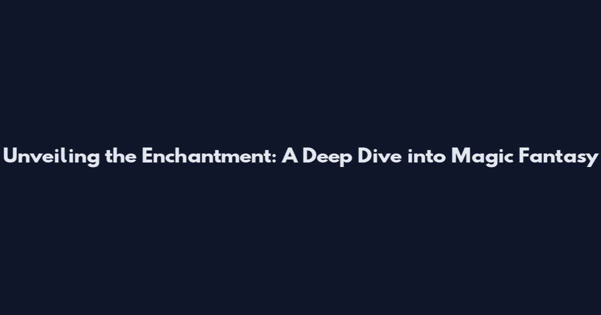 Unveiling the Enchantment: A Deep Dive into Magic Fantasy