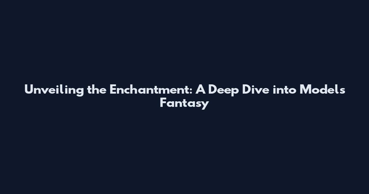 Unveiling the Enchantment: A Deep Dive into Models Fantasy