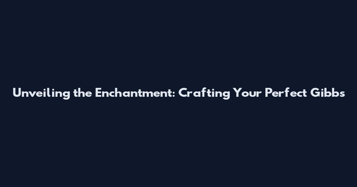 Unveiling the Enchantment: Crafting Your Perfect Gibbs