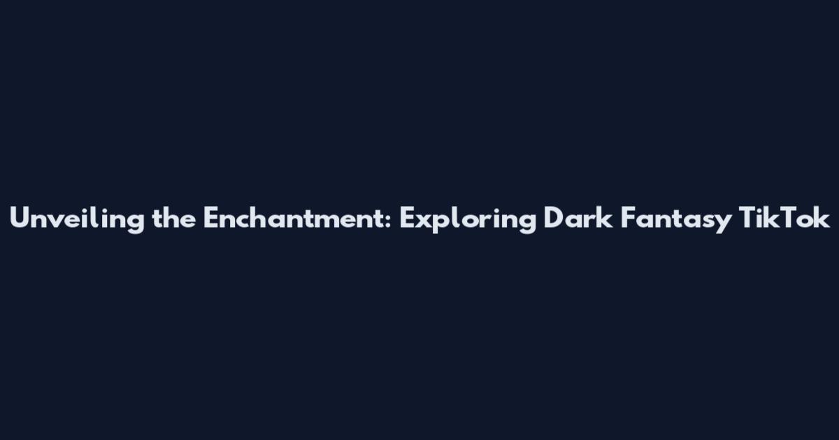 Unveiling the Enchantment: Exploring Dark Fantasy TikTok