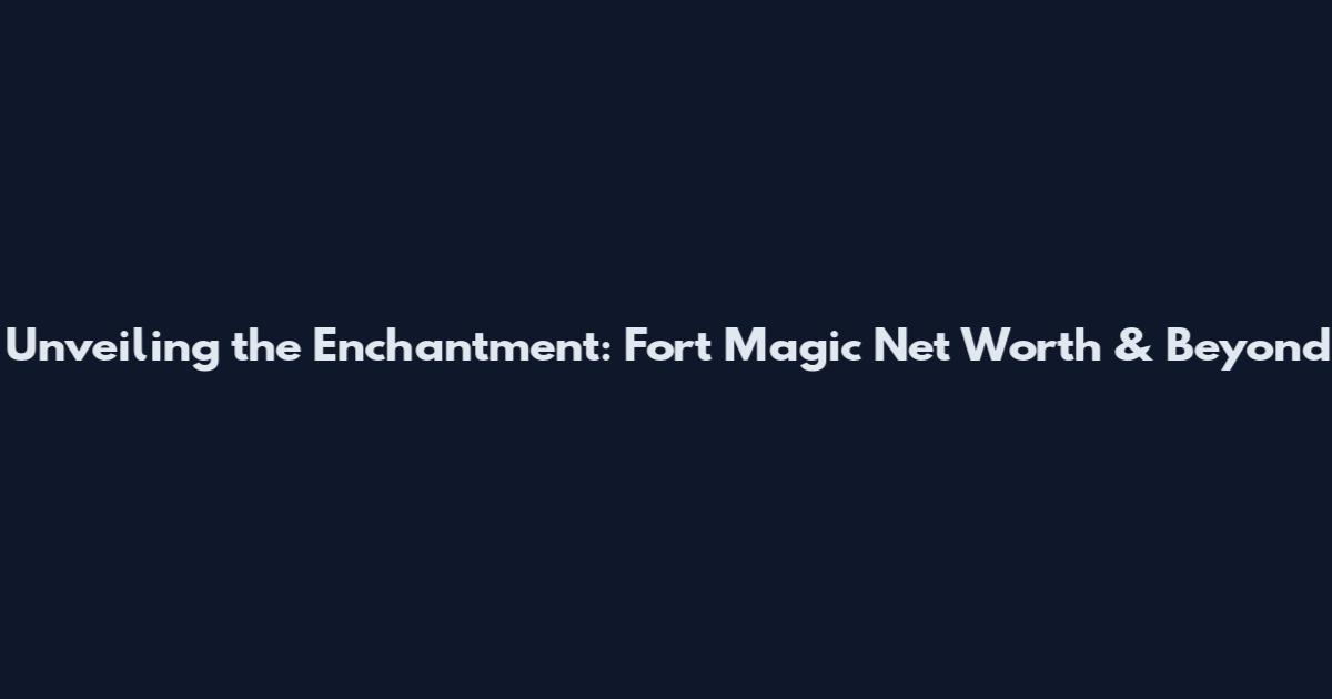 Unveiling the Enchantment: Fort Magic Net Worth & Beyond