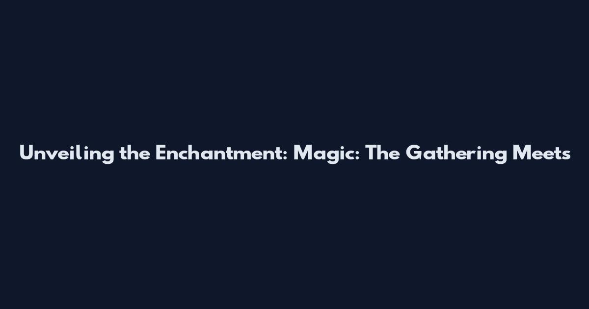 Unveiling the Enchantment: Magic: The Gathering Meets