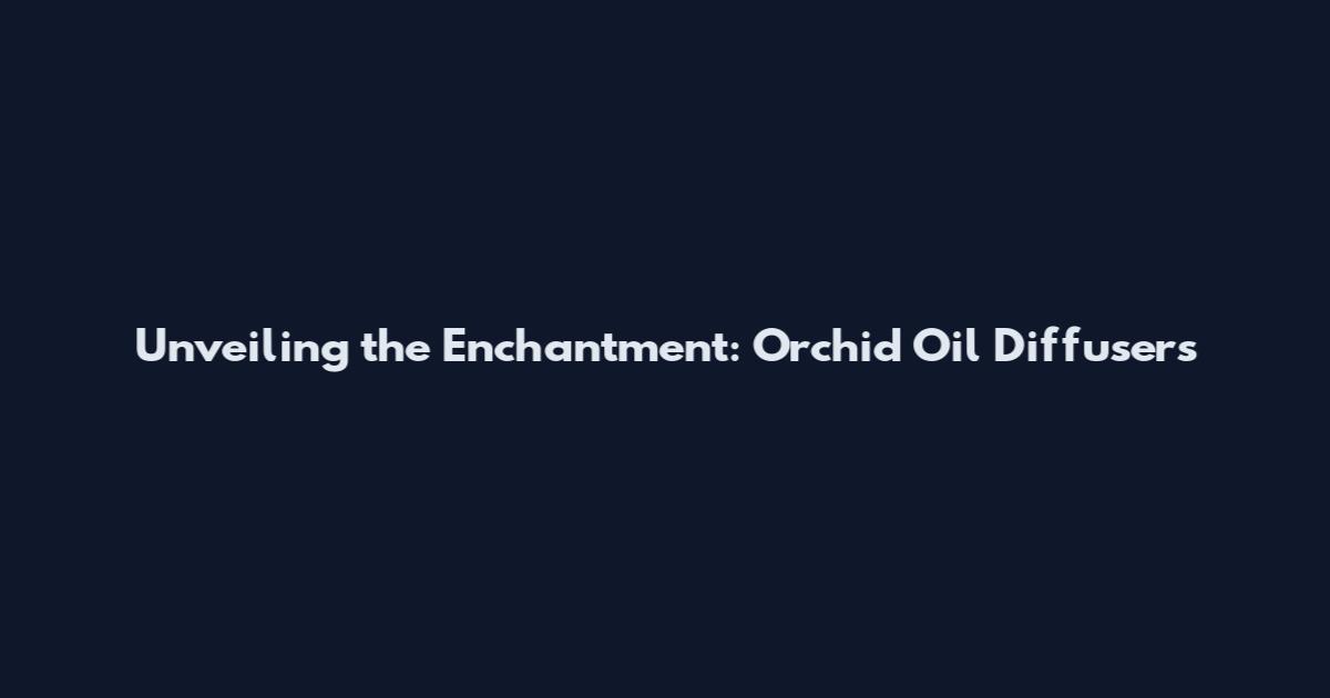 Unveiling the Enchantment: Orchid Oil Diffusers