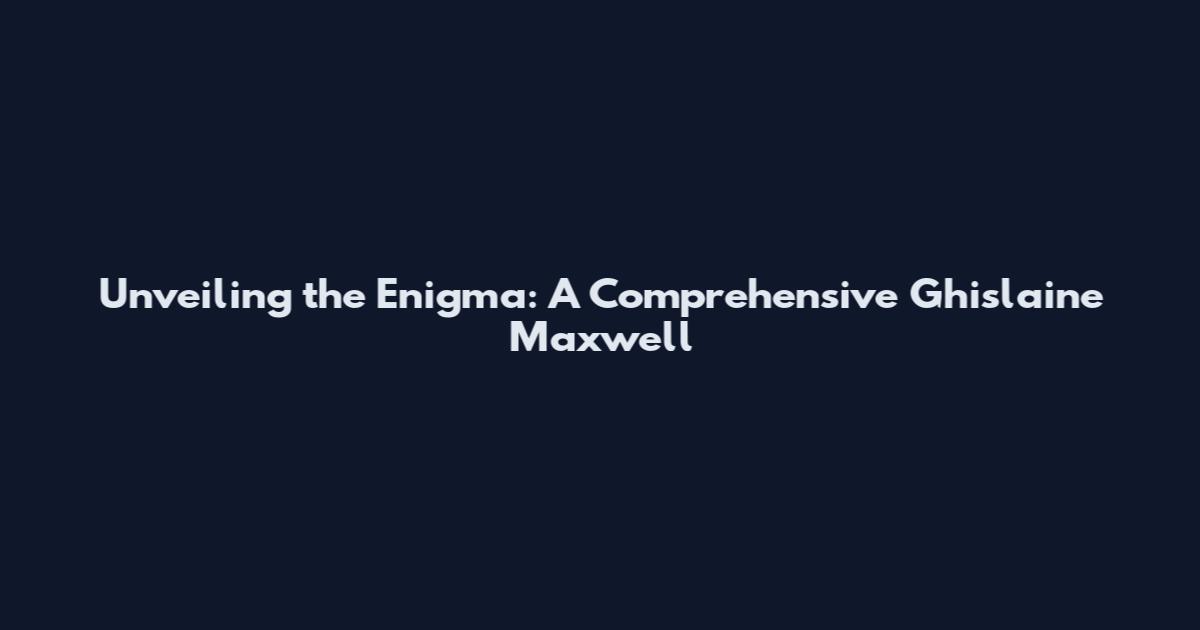 Unveiling the Enigma: A Comprehensive Ghislaine Maxwell