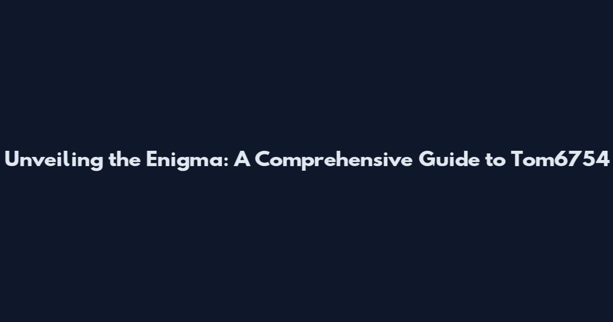 Unveiling the Enigma: A Comprehensive Guide to Tom6754