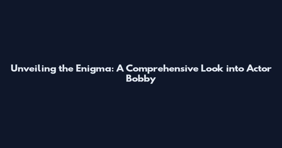 Unveiling the Enigma: A Comprehensive Look into Actor Bobby
