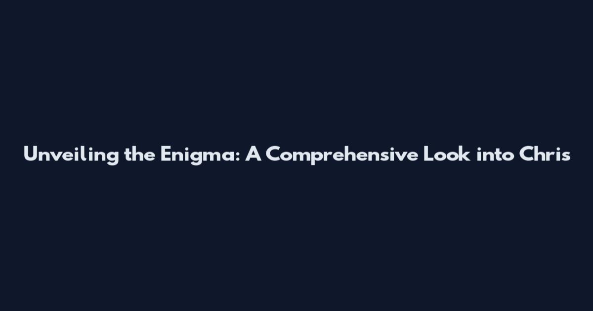 Unveiling the Enigma: A Comprehensive Look into Chris
