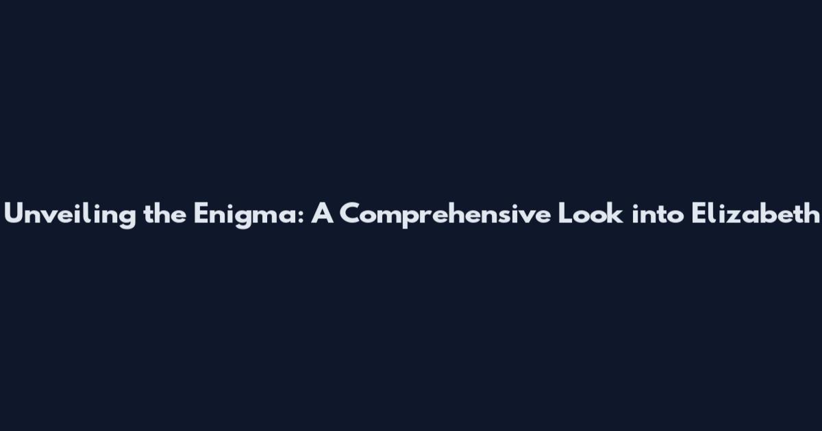 Unveiling the Enigma: A Comprehensive Look into Elizabeth