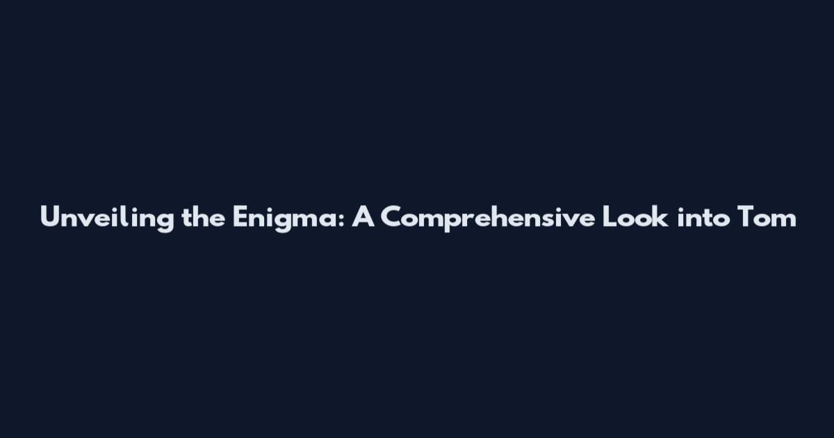 Unveiling the Enigma: A Comprehensive Look into Tom