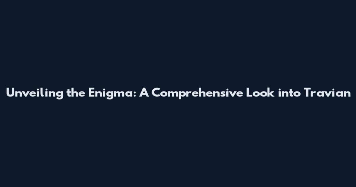 Unveiling the Enigma: A Comprehensive Look into Travian