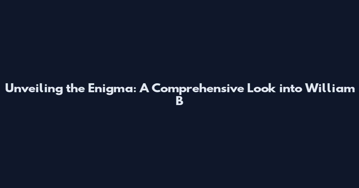 Unveiling the Enigma: A Comprehensive Look into William B