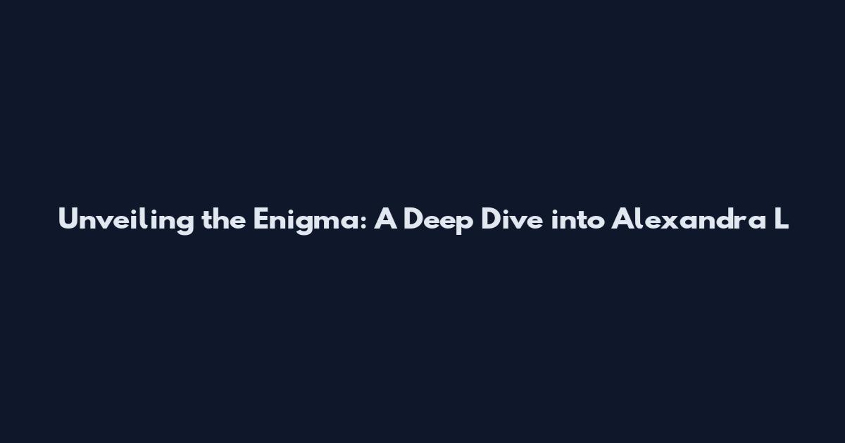 Unveiling the Enigma: A Deep Dive into Alexandra L