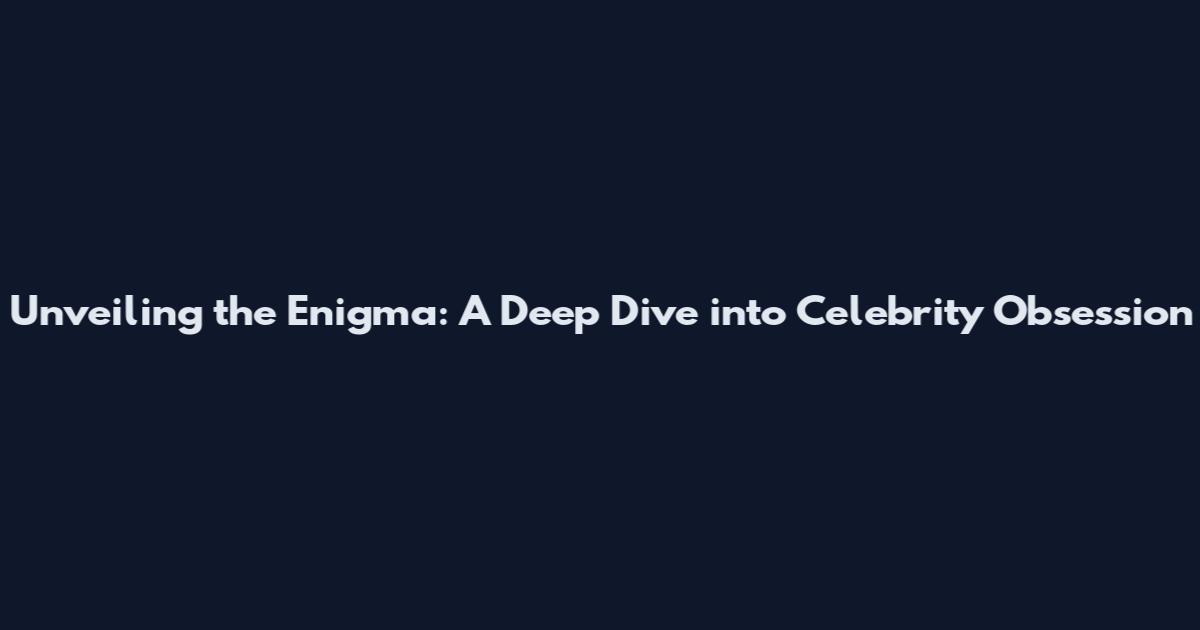 Unveiling the Enigma: A Deep Dive into Celebrity Obsession