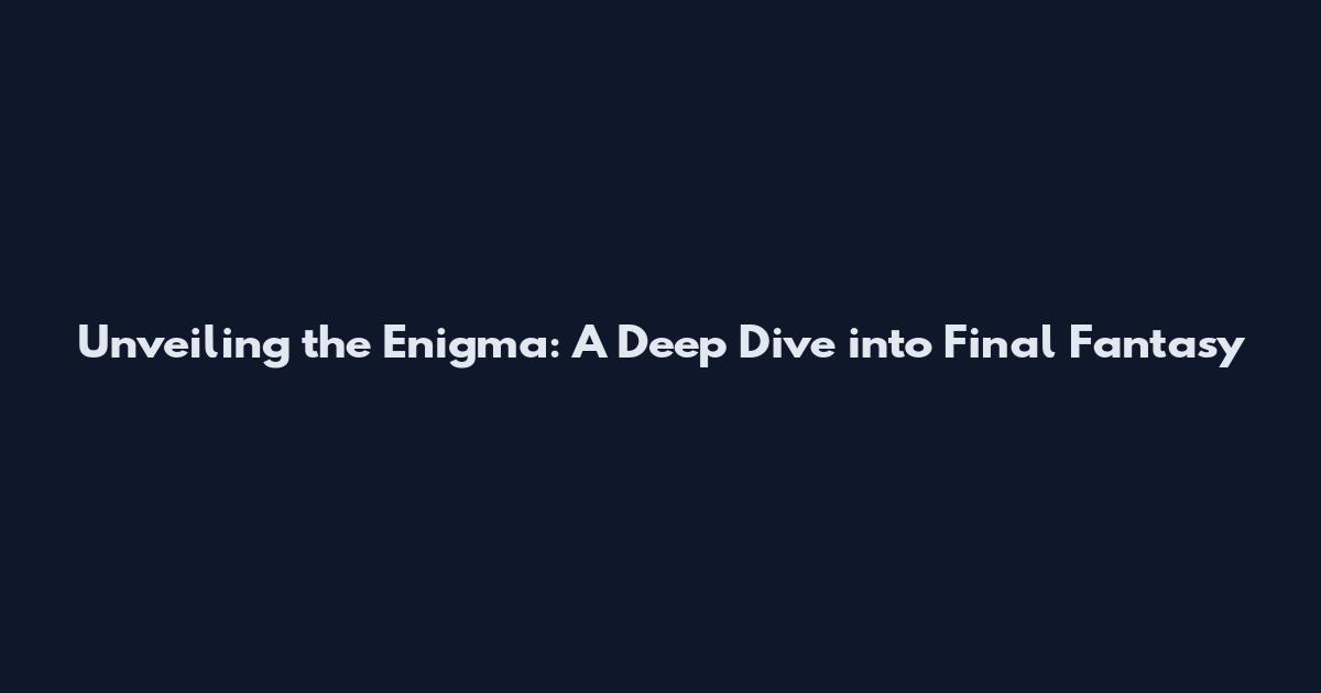 Unveiling the Enigma: A Deep Dive into Final Fantasy