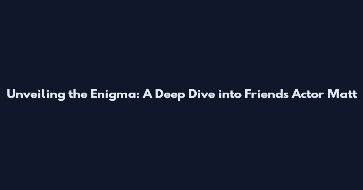 Unveiling the Enigma: A Deep Dive into Friends Actor Matt