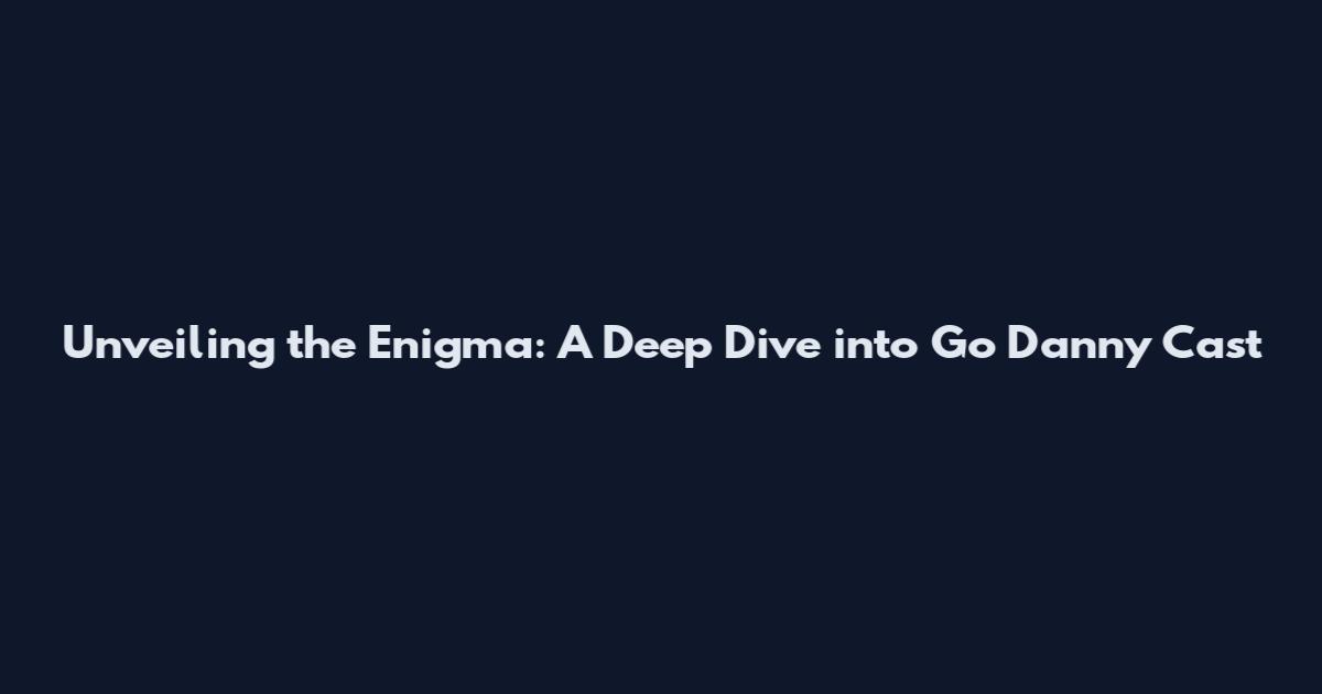 Unveiling the Enigma: A Deep Dive into Go Danny Cast