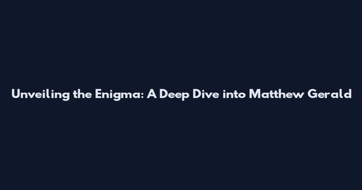Unveiling the Enigma: A Deep Dive into Matthew Gerald