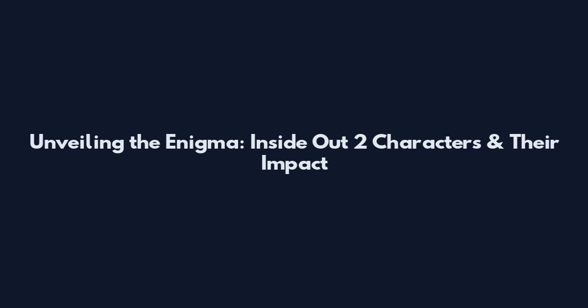 Unveiling the Enigma: Inside Out 2 Characters & Their Impact