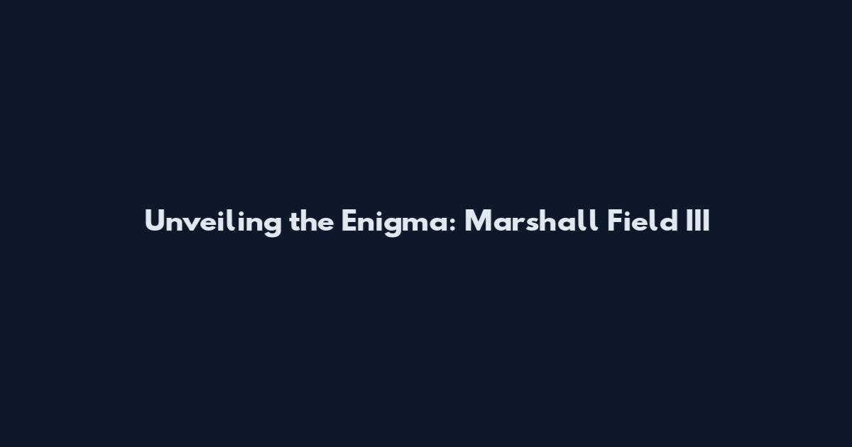 Unveiling the Enigma: Marshall Field III