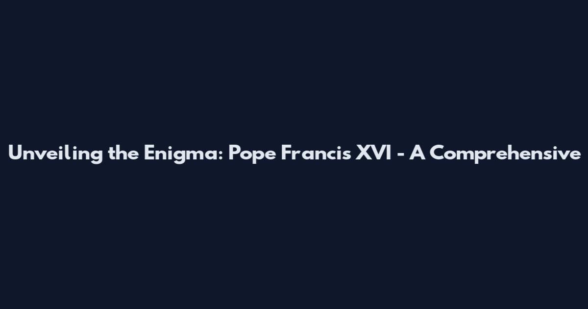 Unveiling the Enigma: Pope Francis XVI - A Comprehensive