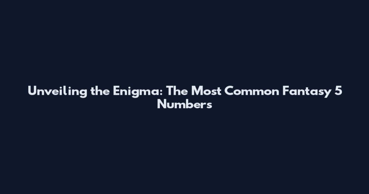 Unveiling the Enigma: The Most Common Fantasy 5 Numbers