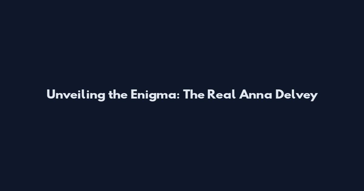 Unveiling the Enigma: The Real Anna Delvey